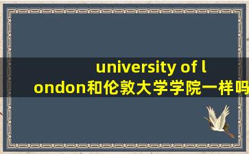 university of london和伦敦大学学院一样吗